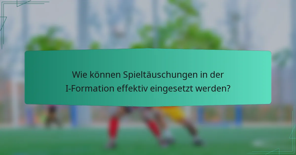 Wie können Spieltäuschungen in der I-Formation effektiv eingesetzt werden?